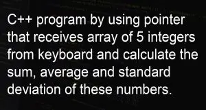 C++ program by using pointer that receives array of 5 integers from keyboard and calculate the sum, average and standard deviation of these numbers.