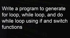 Program Generate for loop, while loop, and do while loop using if and switch functions