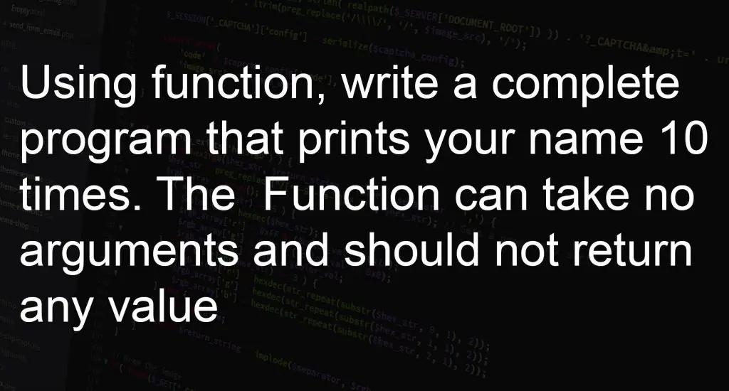 Using function, write a complete program that prints your name 10 times. The Function can take no arguments and should not return any value