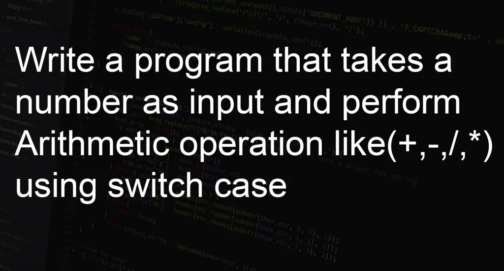 Write a program that takes a number as input and perform Arithmetic operation like (+,-,/,*) using switch case