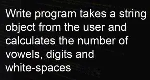 Write program takes a string object from the user and calculates the number of vowels, digits and white-spaces