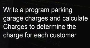 Write a program parking garage charges and calculate Charges to determine the charge for each customer