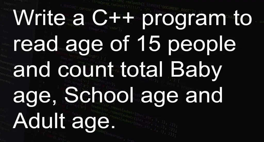 Write a C++ program to read age of 15 people and count total Baby age, School age and Adult age.
