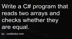 Write a C# program that reads two arrays and checks whether they are equal.